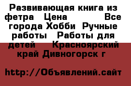 Развивающая книга из фетра › Цена ­ 7 000 - Все города Хобби. Ручные работы » Работы для детей   . Красноярский край,Дивногорск г.